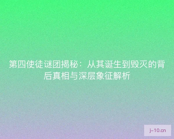 第四使徒谜团揭秘：从其诞生到毁灭的背后真相与深层象征解析