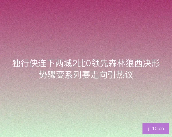 独行侠连下两城2比0领先森林狼西决形势骤变系列赛走向引热议