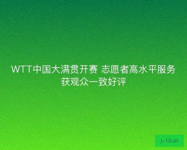 WTT中国大满贯开赛 志愿者高水平服务获观众一致好评