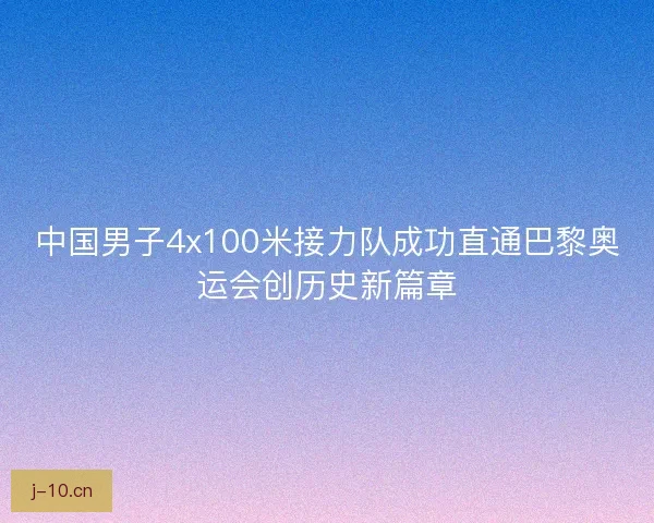 中国男子4x100米接力队成功直通巴黎奥运会创历史新篇章