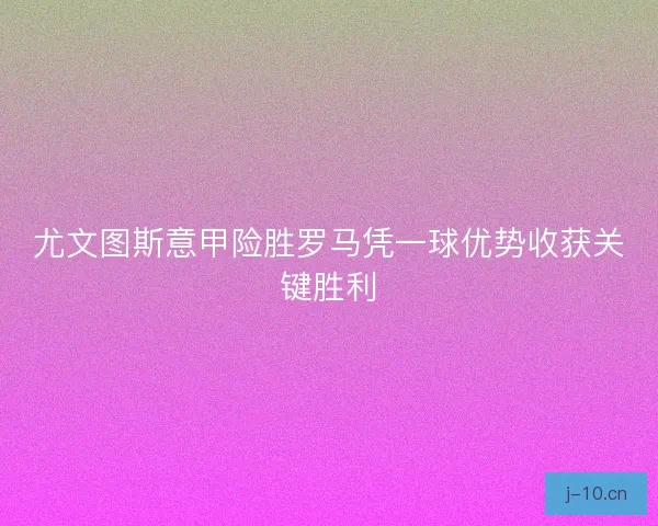 尤文图斯意甲险胜罗马凭一球优势收获关键胜利