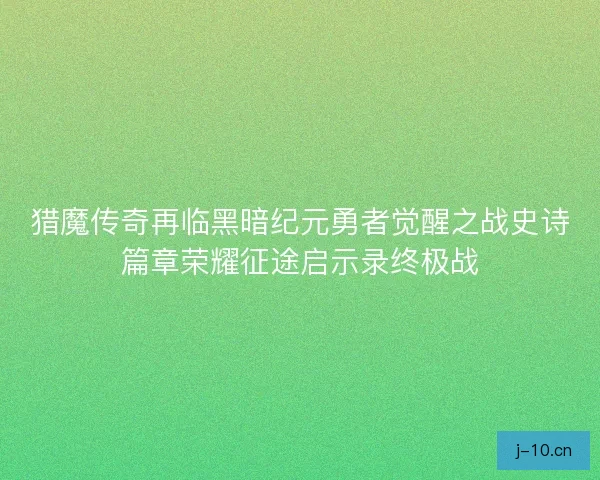 猎魔传奇再临黑暗纪元勇者觉醒之战史诗篇章荣耀征途启示录终极战