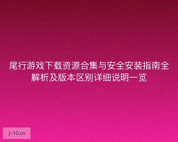 尾行游戏下载资源合集与安全安装指南全解析及版本区别详细说明一览