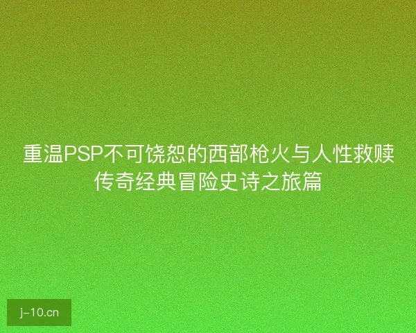 重温PSP不可饶恕的西部枪火与人性救赎传奇经典冒险史诗之旅篇