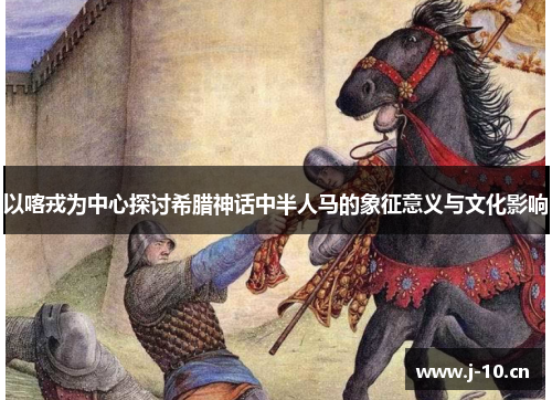 以喀戎为中心探讨希腊神话中半人马的象征意义与文化影响