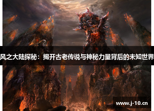 风之大陆探秘：揭开古老传说与神秘力量背后的未知世界