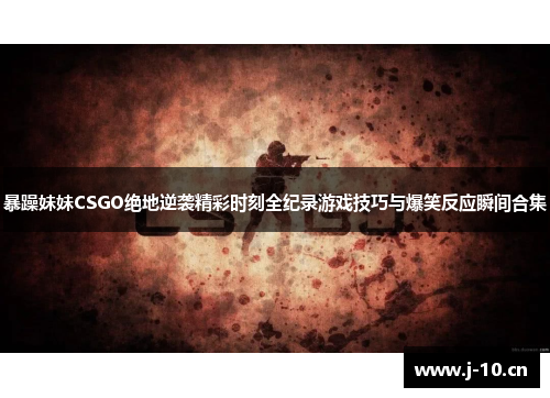 暴躁妹妹CSGO绝地逆袭精彩时刻全纪录游戏技巧与爆笑反应瞬间合集